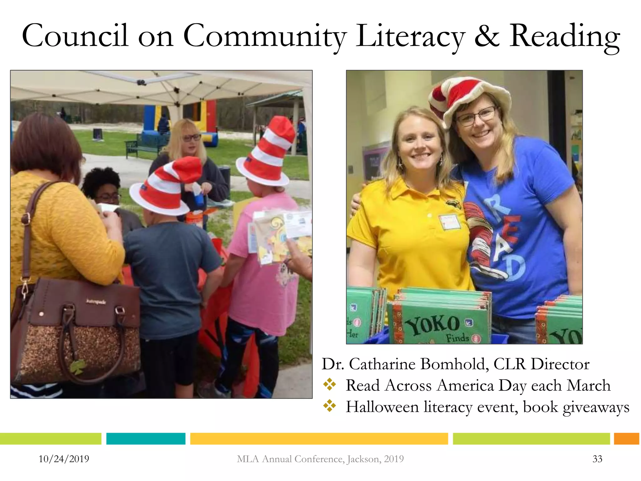 Council on Community Literacy & Reading
10/24/2019 33
Dr. Catharine Bomhold, CLR Director
 Read Across America Day each March
 Halloween literacy event, book giveaways
MLA Annual Conference, Jackson, 2019
 