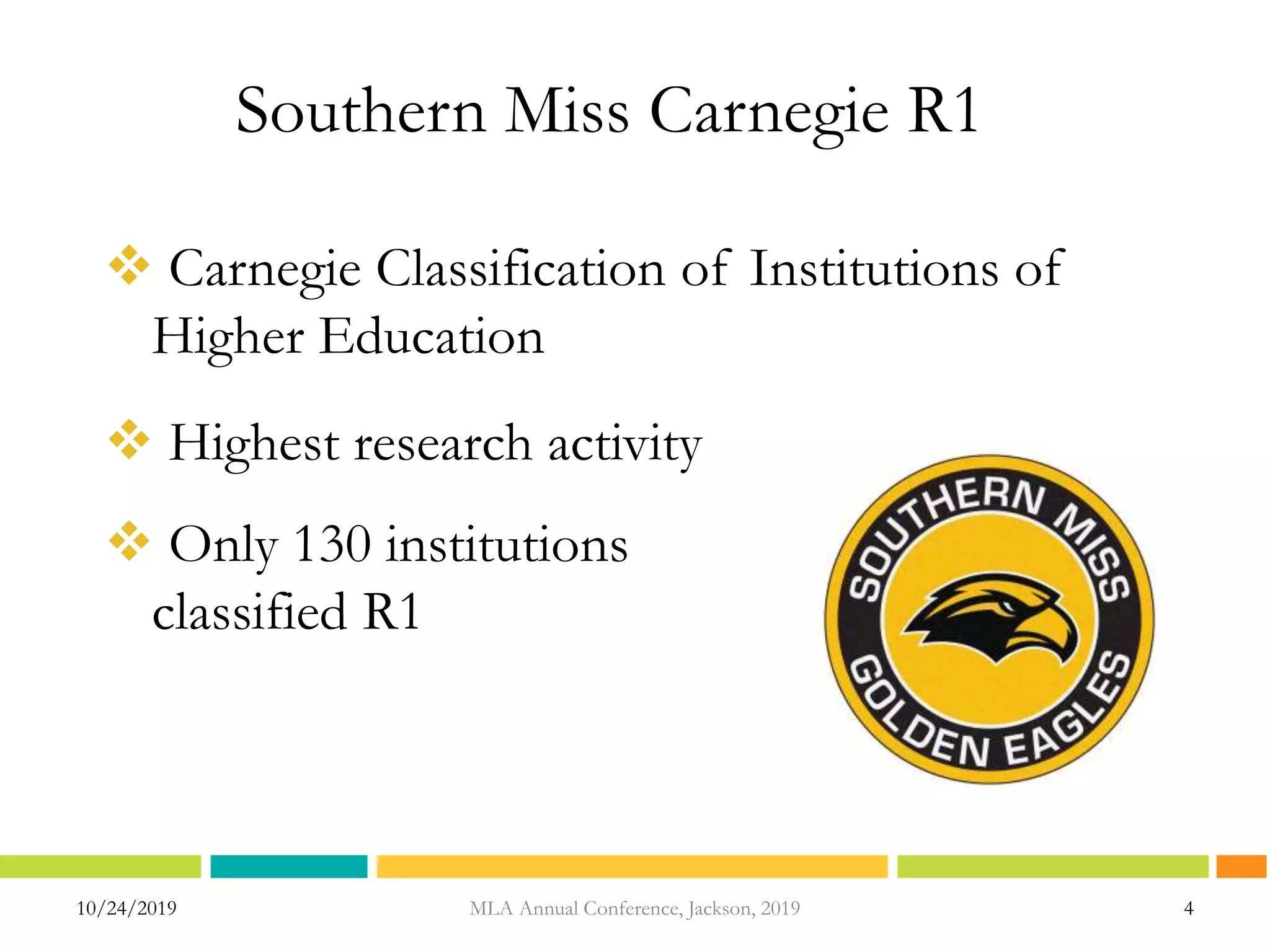 Southern Miss Carnegie R1
 Carnegie Classification of Institutions of
Higher Education
 Highest research activity
 Only 130 institutions
classified R1
10/24/2019 MLA Annual Conference, Jackson, 2019 4
 