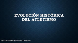 EVOLUCIÓN HISTÓRICA
DEL ATLETISMO
Jhonatan Alberto Córdoba Gutierrez
 