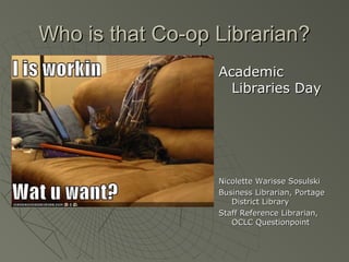 Who is that Co-op Librarian?
Academic
Libraries Day

Nicolette Warisse Sosulski
Business Librarian, Portage
District Library
Staff Reference Librarian,
OCLC Questionpoint

 