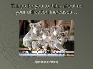 Things for you to think about as
your utilization increases…

International Patrons

 
