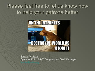 Please feel free to let us know how
to help your patrons better

Susan D. Barb
QuestionPoint 24/7 Cooperative Staff Manager
barbs@oclc.org

 
