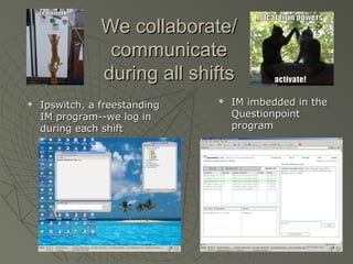 We collaborate/
communicate
during all shifts


Ipswitch, a freestanding
IM program--we log in
during each shift



IM imbedded in the
Questionpoint
program

 