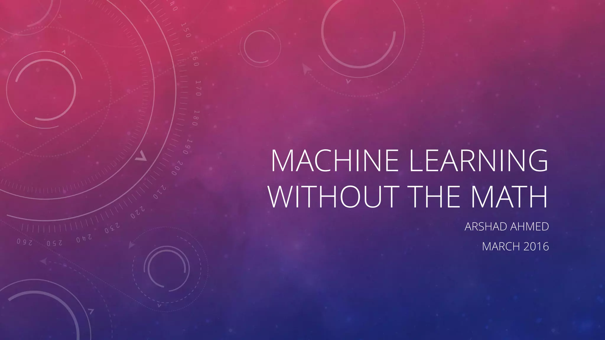 MACHINE LEARNING WITHOUT THE MATH ARSHAD AHMED MARCH 2016 