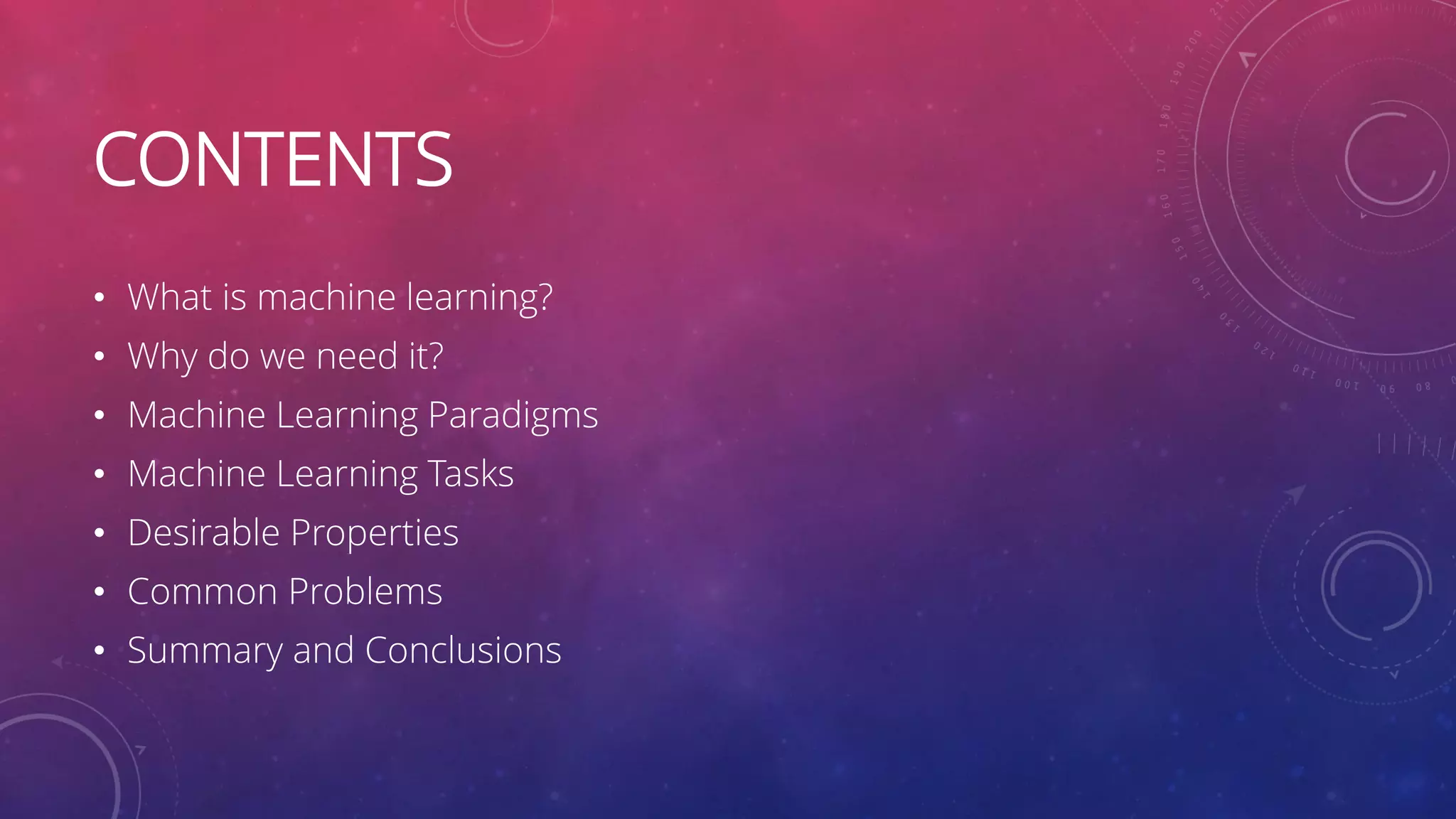 CONTENTS • What is machine learning? • Why do we need it? • Machine Learning Paradigms • Machine Learning Tasks • Desirable Properties • Common Problems • Summary and Conclusions 