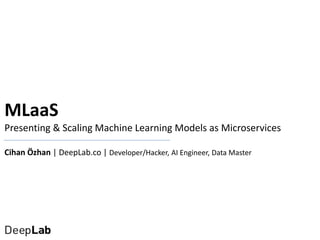 MLaaS
Presenting & Scaling Machine Learning Models as Microservices
Cihan Özhan | DeepLab.co | Developer/Hacker, AI Engine...