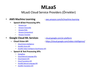 MLaaS
MLaaS Cloud Service Providers (Örnekler)
• Microsoft Azure ML Studio : studio.azureml.net
• Cognitive Services
– Spe...