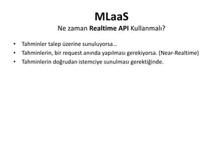 MLaaS
Realtime API ile Yapılabilecekler(Yaptıklarımız)
• Request-Based Autoscaling
• Downtime olmadan model güncellemeleri...
