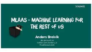 MlaaS - maChiNe LeaRniNg For
thE rEst of us
Anders Breivik
abr@knowit.no
twitter.com/anders_b
Fredrikstad 2016
 