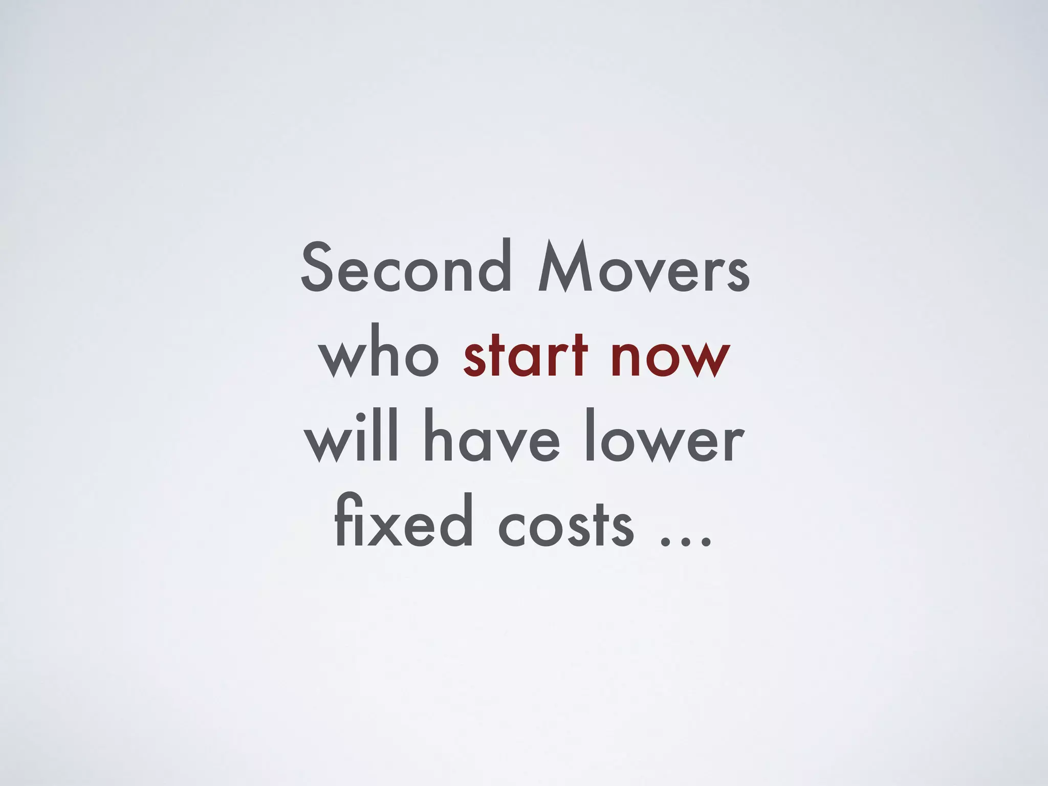 Second Movers
who start now
will have lower
ﬁxed costs …
 