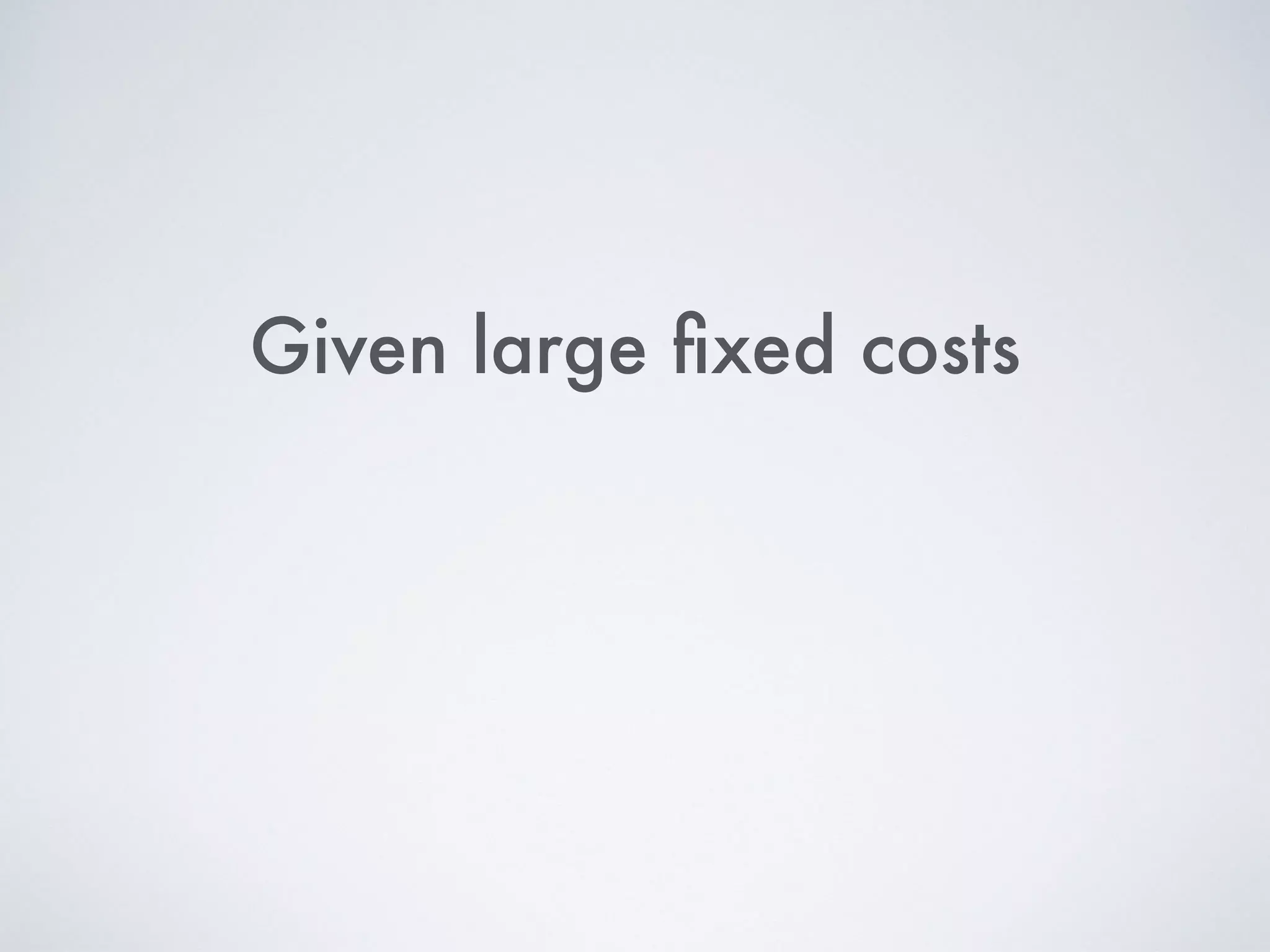 Given large ﬁxed costs
 