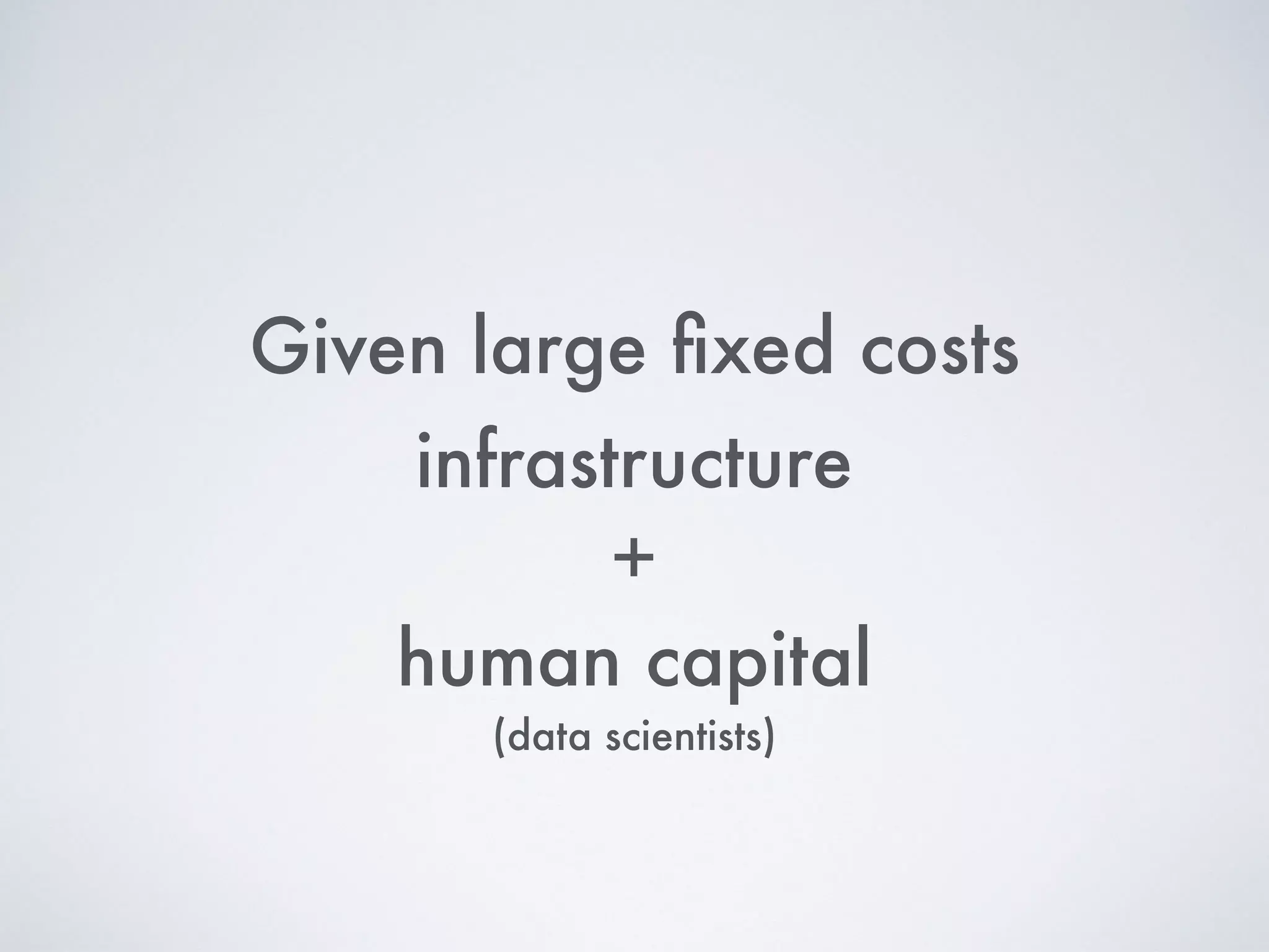 Given large ﬁxed costs
infrastructure
+
human capital
(data scientists)
 