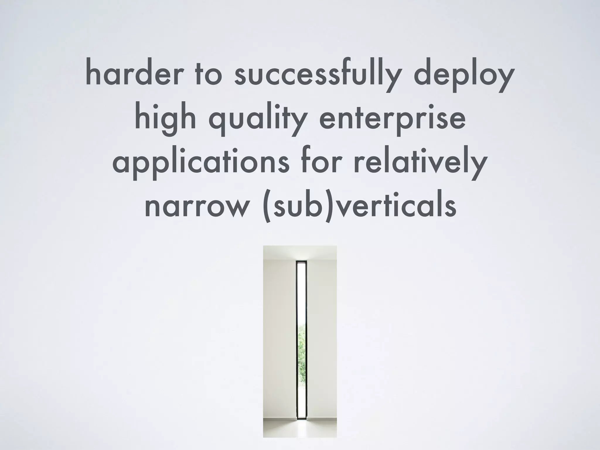 harder to successfully deploy
high quality enterprise
applications for relatively
narrow (sub)verticals
 