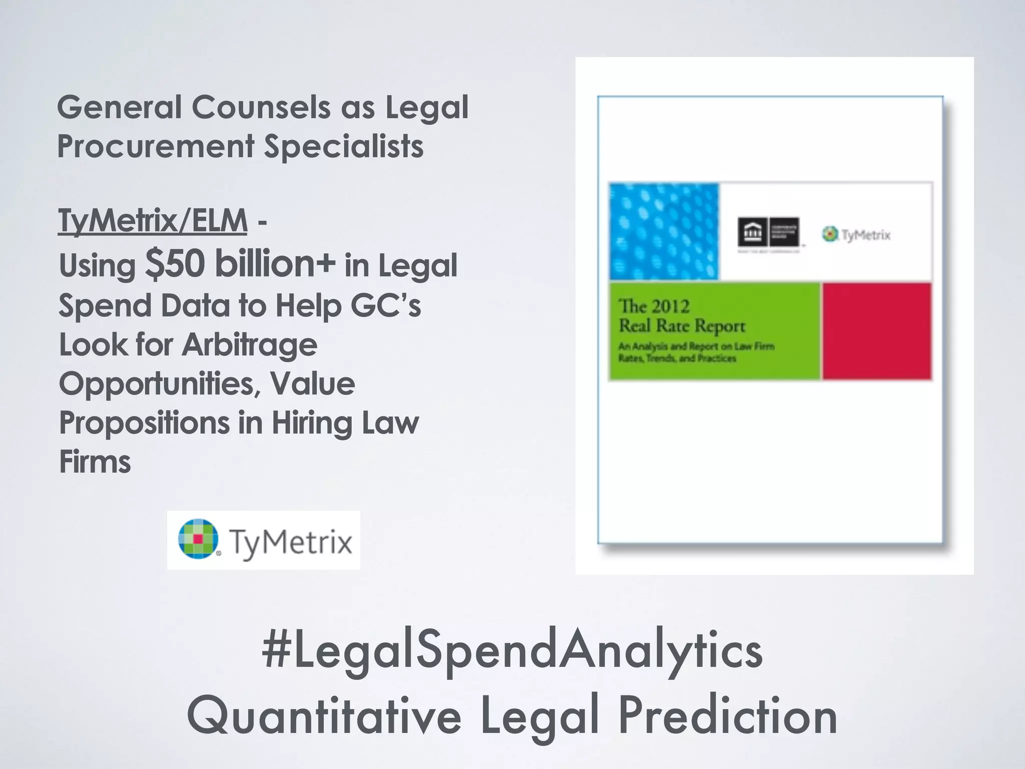 General Counsels as Legal
Procurement Specialists
TyMetrix/ELM -
Using $50 billion+ in Legal
Spend Data to Help GC’s
Look for Arbitrage
Opportunities, Value
Propositions in Hiring Law
Firms
#LegalSpendAnalytics
Quantitative Legal Prediction
 