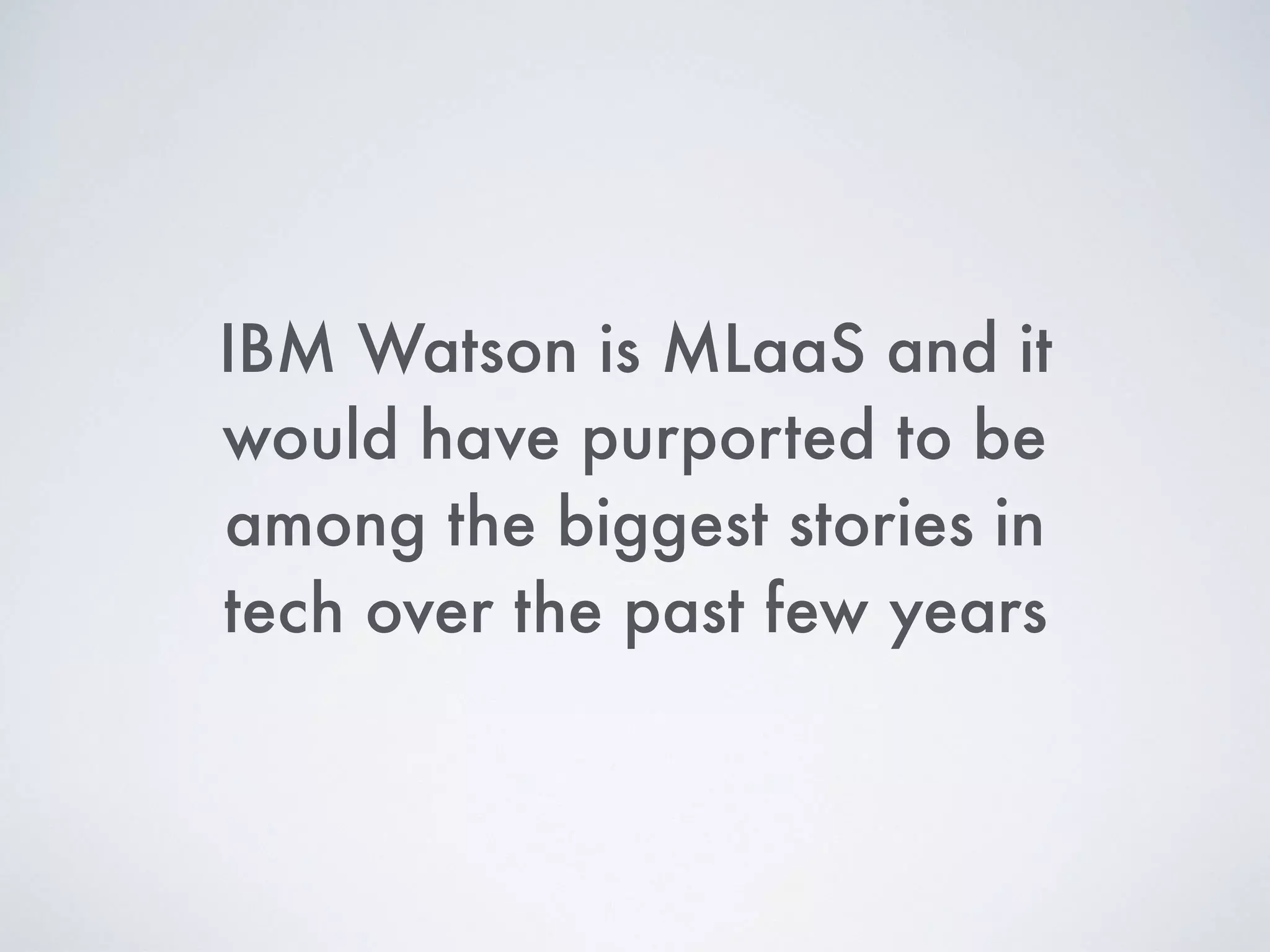 IBM Watson is MLaaS and it
would have purported to be
among the biggest stories in
tech over the past few years
 