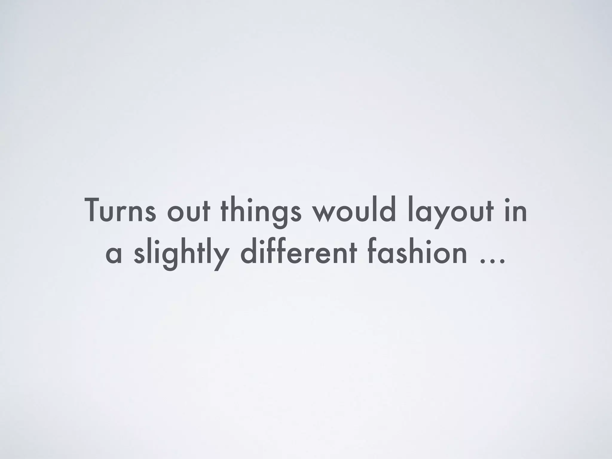 Turns out things would layout in
a slightly different fashion …
 