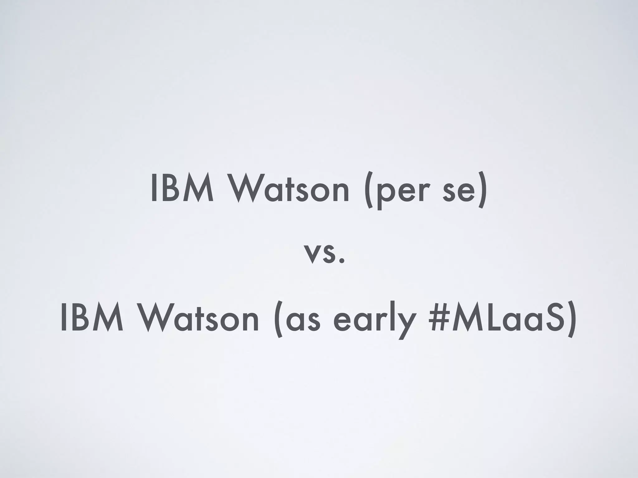 IBM Watson (per se)
IBM Watson (as early #MLaaS)
vs.
 