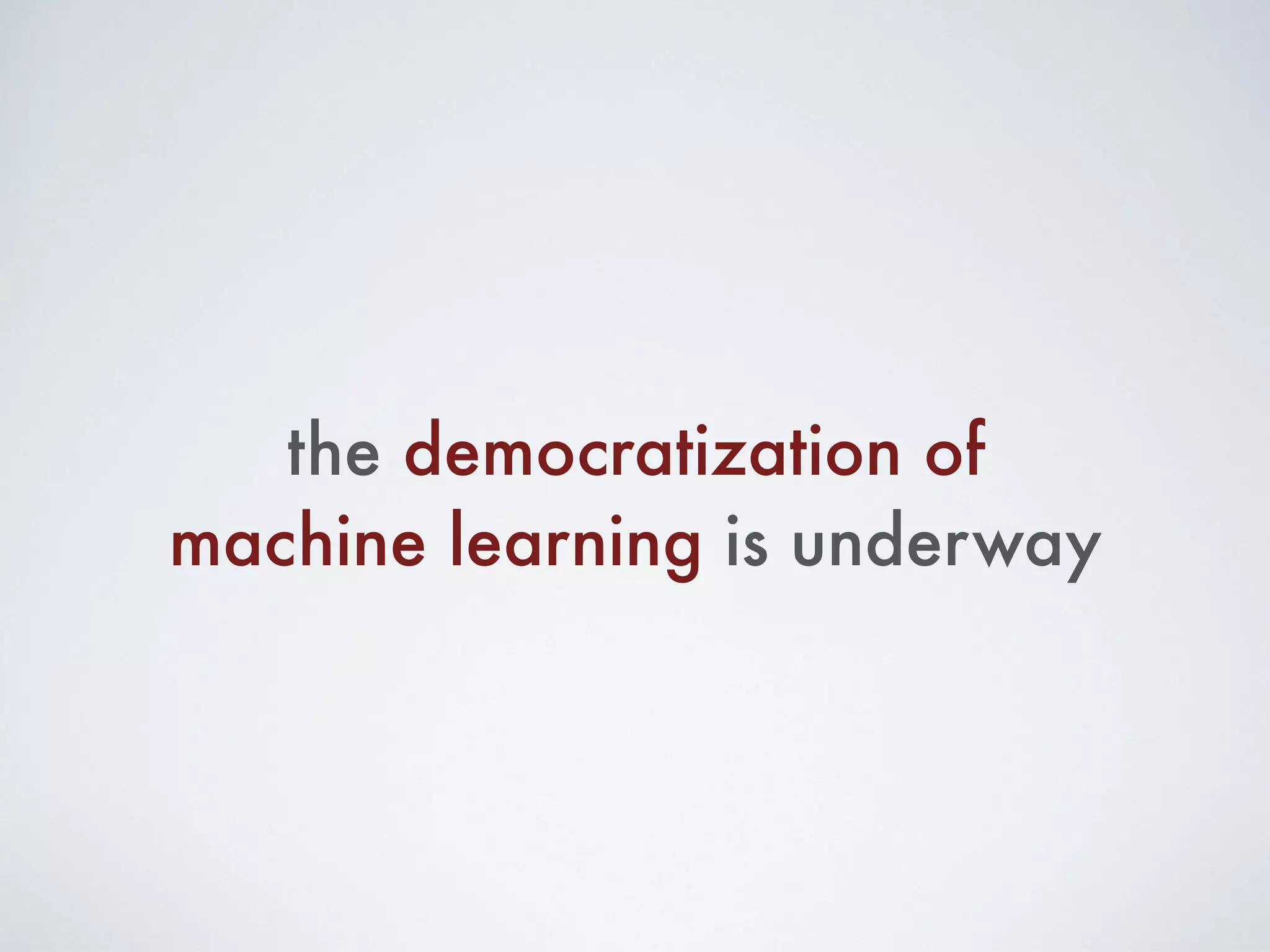 the democratization of
machine learning is underway
 
