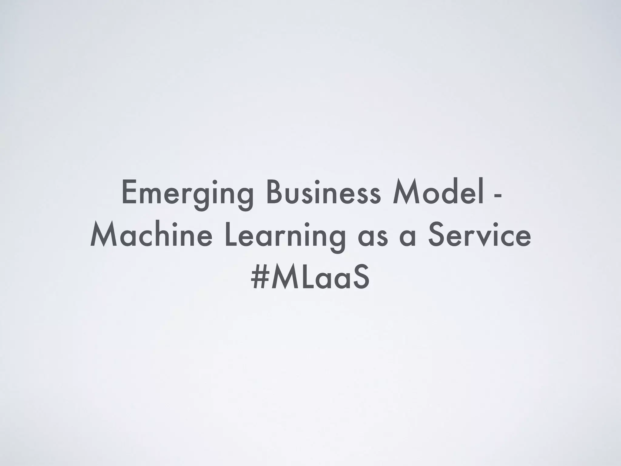 Emerging Business Model -
Machine Learning as a Service
#MLaaS
 