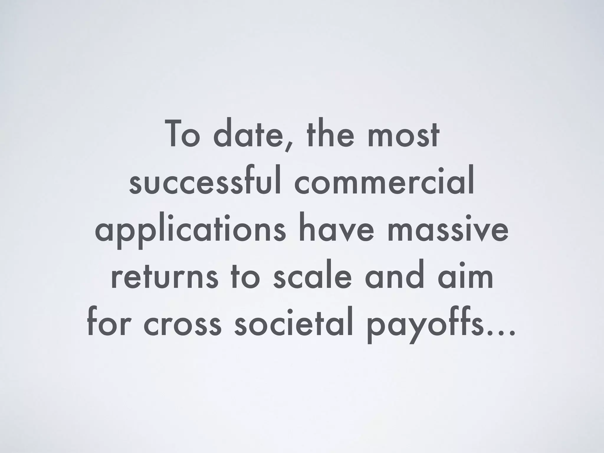 To date, the most
successful commercial
applications have massive
returns to scale and aim
for cross societal payoffs…
 