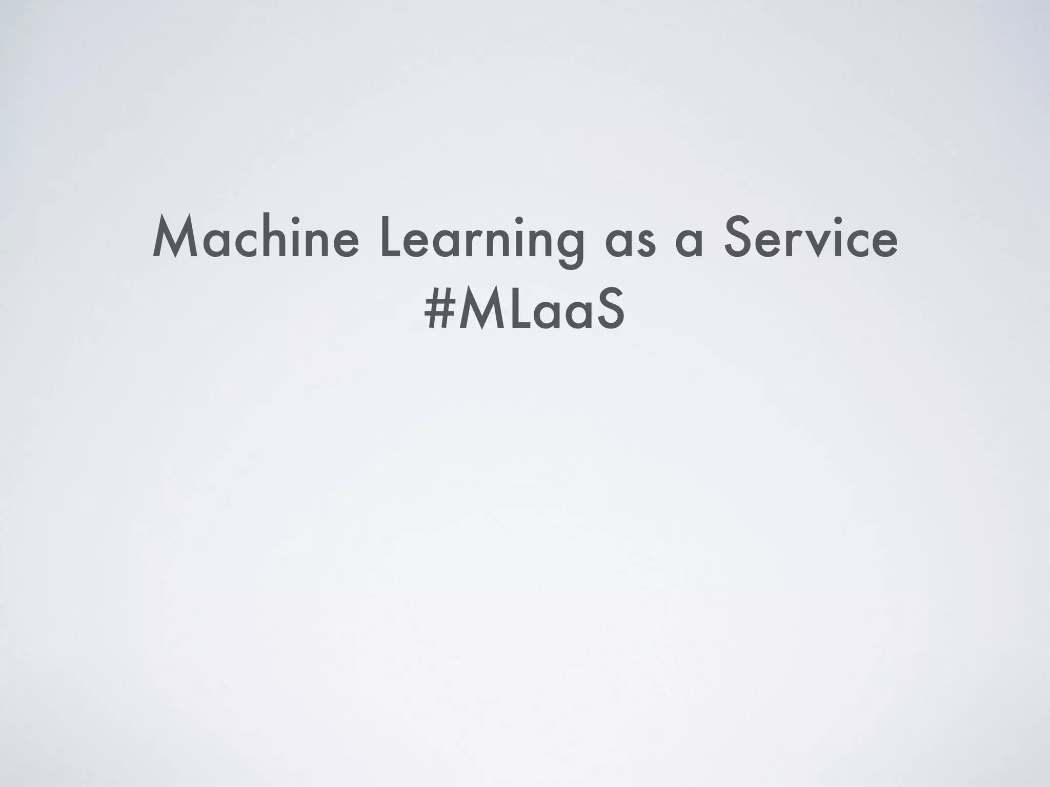 Machine Learning as a Service
#MLaaS
 
