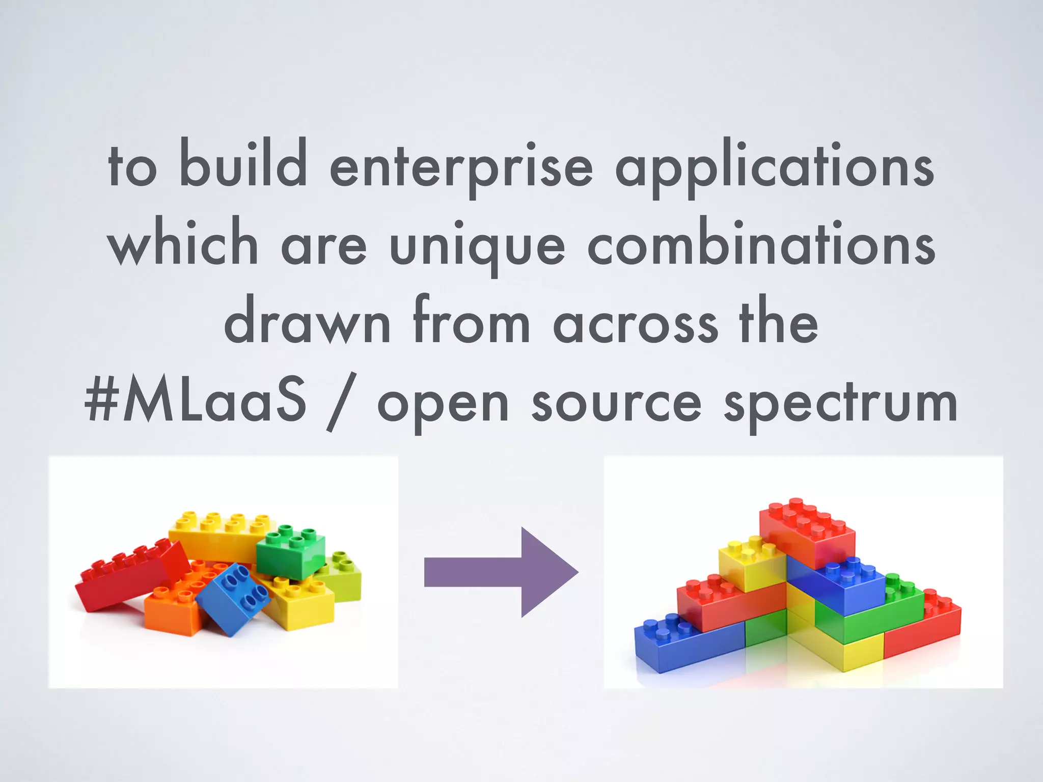to build enterprise applications
which are unique combinations
drawn from across the
#MLaaS / open source spectrum
 