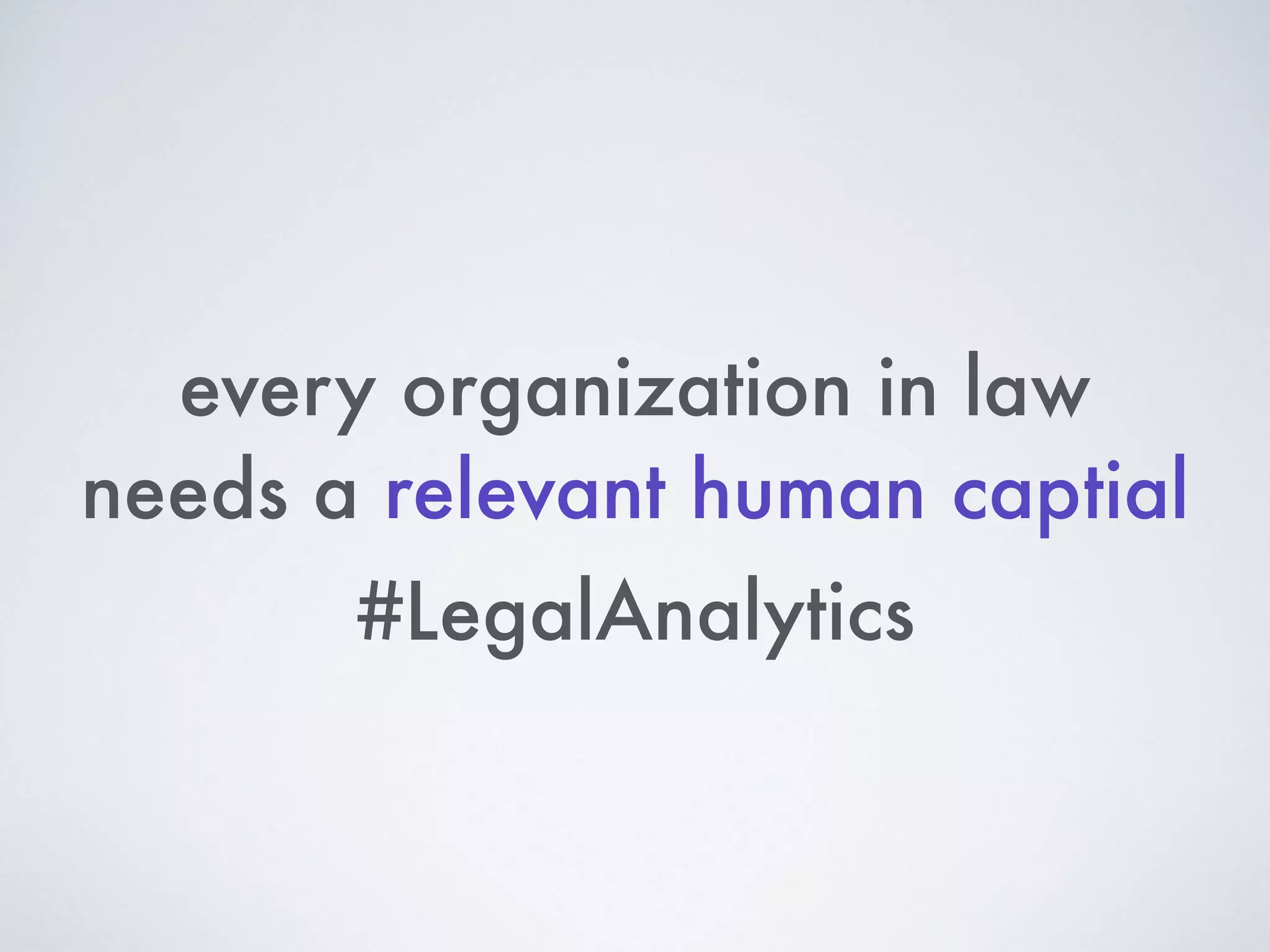 every organization in law
needs a relevant human captial
#LegalAnalytics
 