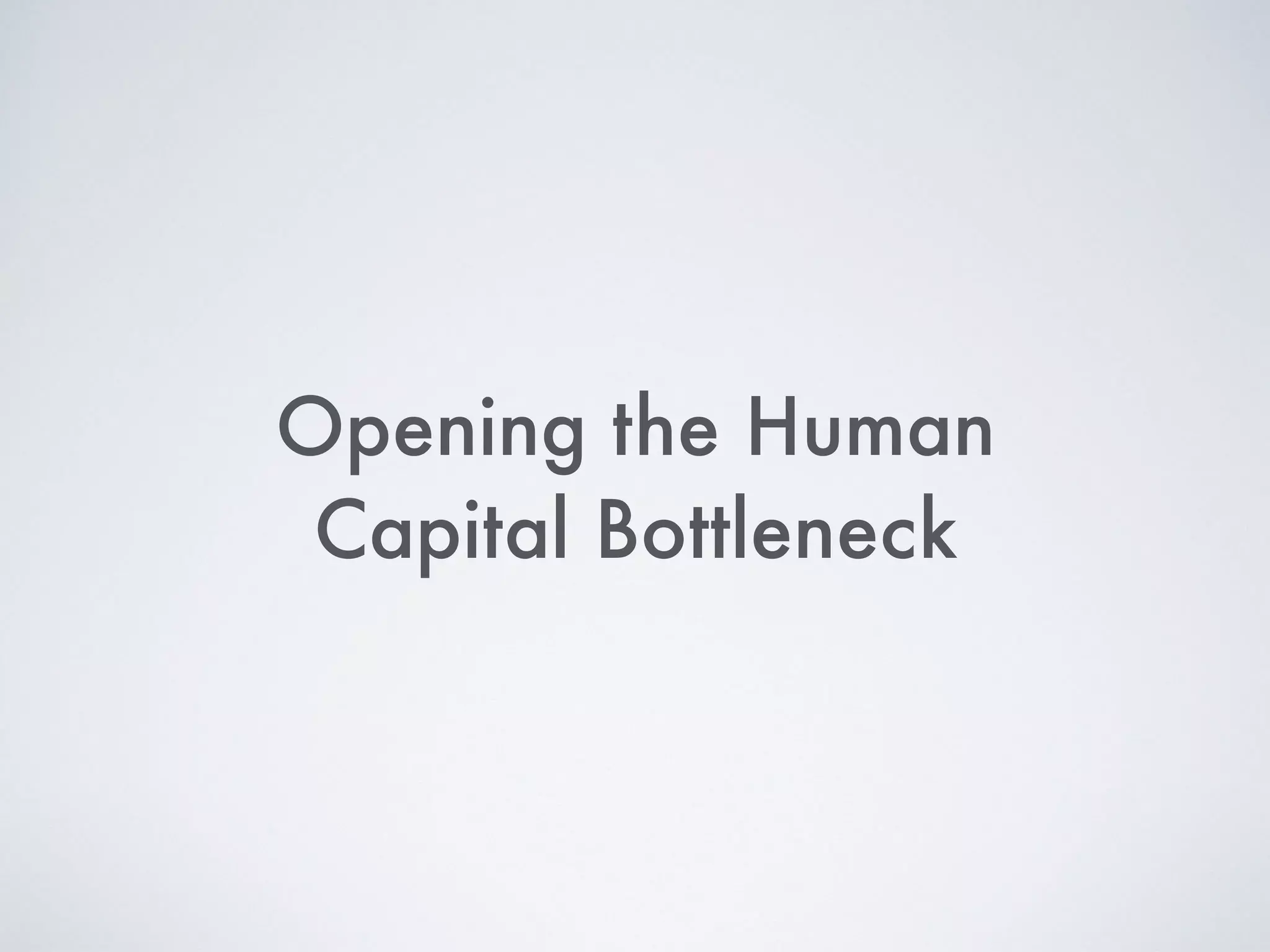 Opening the Human
Capital Bottleneck
 