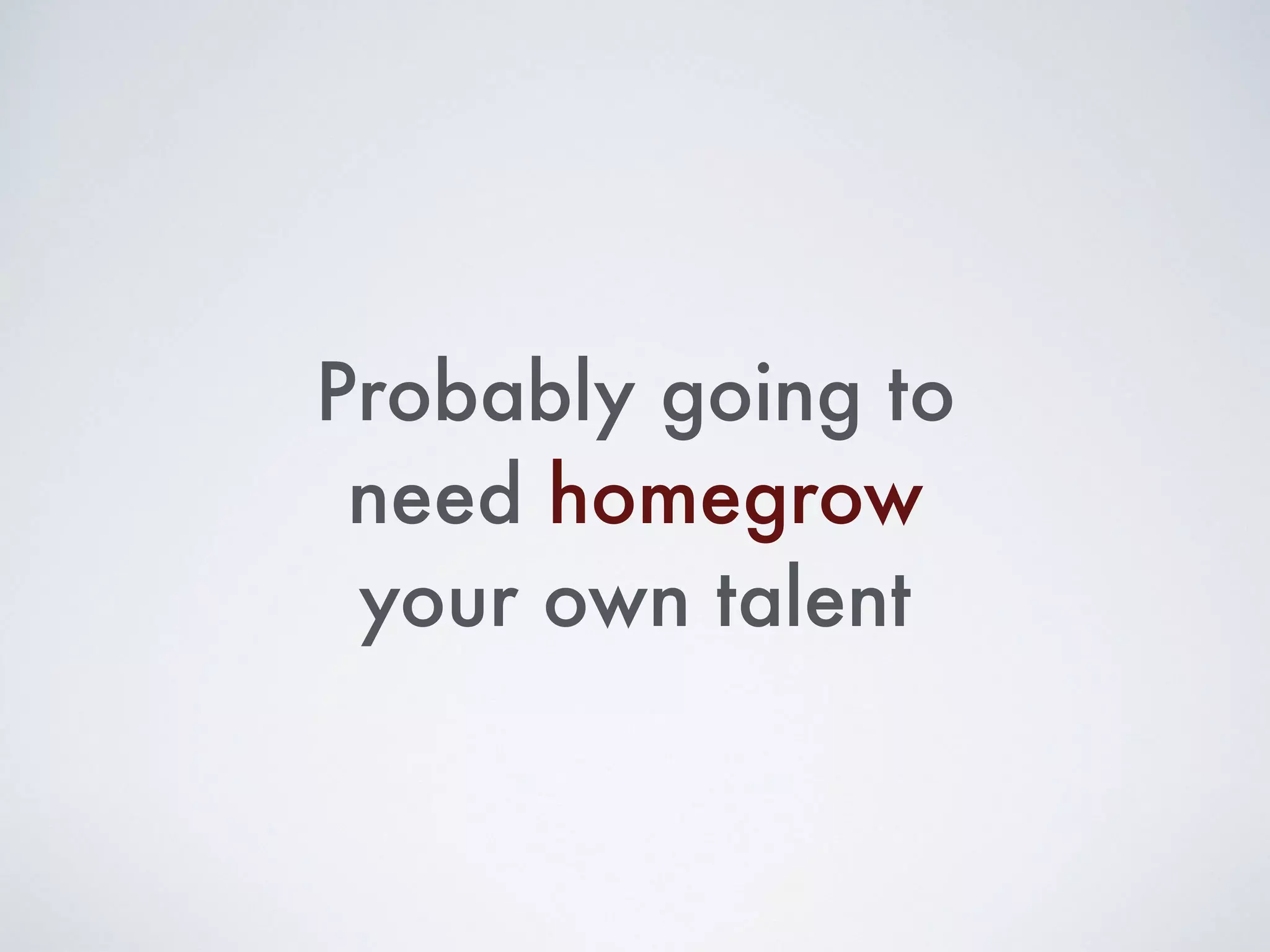 Probably going to
need homegrow
your own talent
 