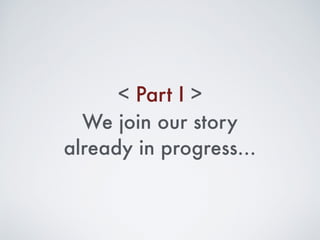 We join our story
already in progress…
Part I< >
 