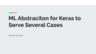 ML Abstraciton for Keras to
Serve Several Cases
Hendri Karisma
 