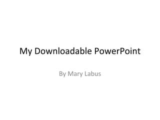 My Downloadable PowerPoint By Mary Labus 