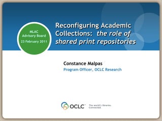 Reconfiguring Academic
    MLAC
Advisory Board     Collections: the role of
23 February 2011   shared print repositories


                     Constance Malpas
                     Program Officer, OCLC Research
 