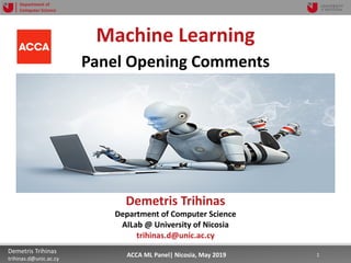 5/22/19 1Demetris Trihinas
trihinas.d@unic.ac.cy
1ACCA ML Panel| Nicosia, May 2019
Department of
Computer Science
Machine Learning
Panel Opening Comments
Demetris Trihinas
Department of Computer Science
AILab @ University of Nicosia
trihinas.d@unic.ac.cy
 