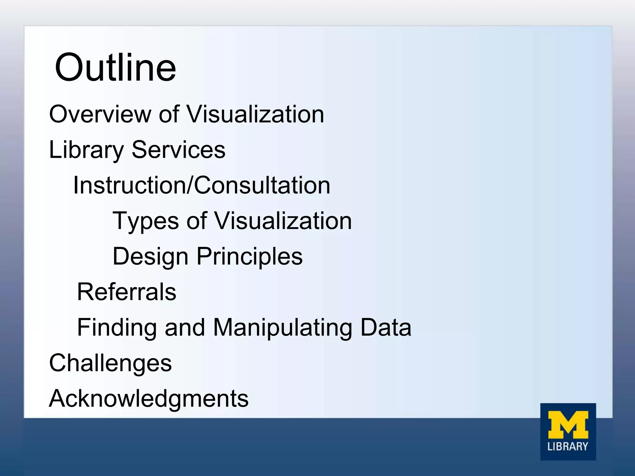Outline
Overview of Visualization
Library Services
Instruction/Consultation
Types of Visualization
Design Principles
Referrals
Finding and Manipulating Data
Challenges
Acknowledgments
 