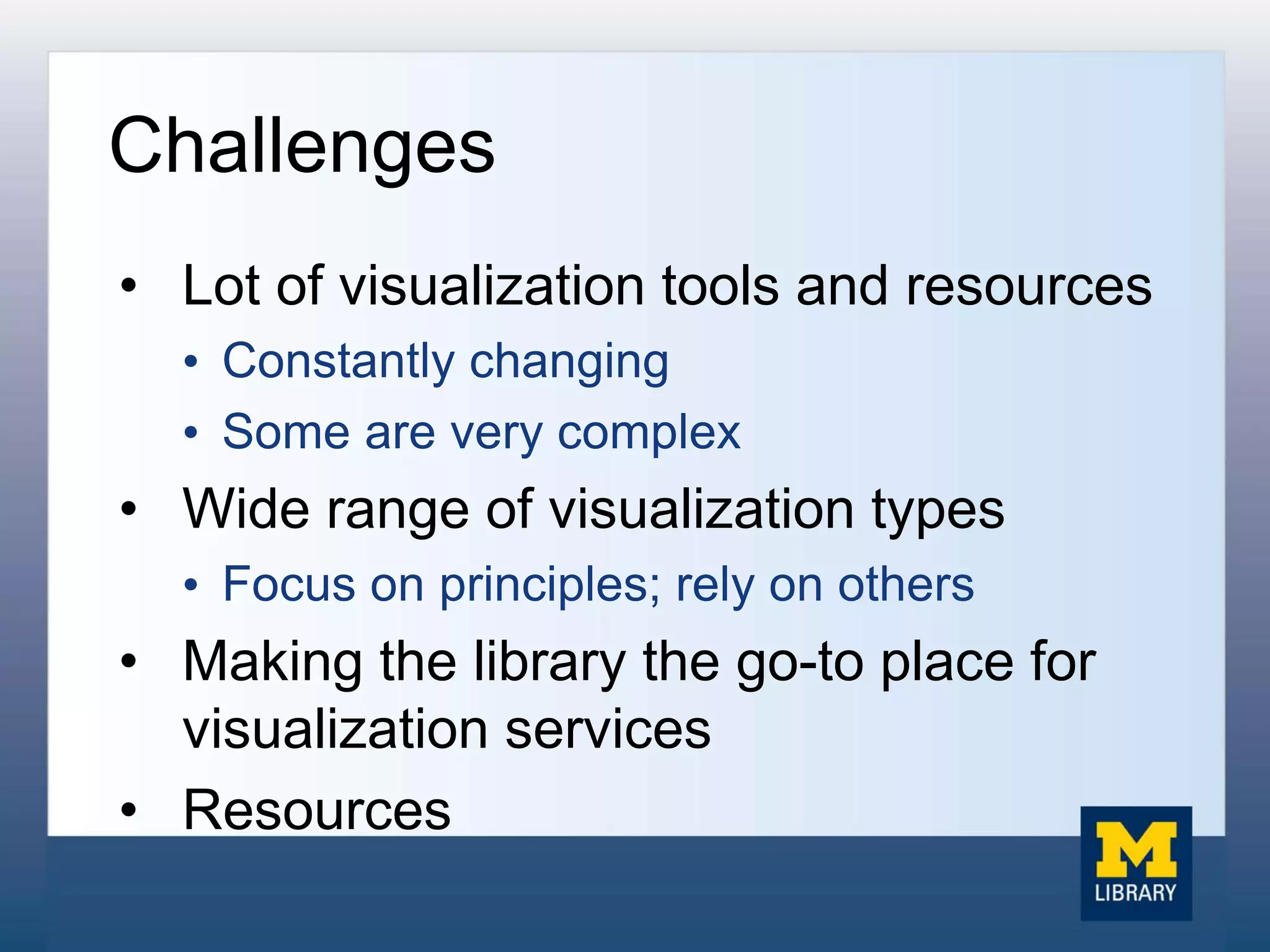 Challenges
• Lot of visualization tools and resources
• Constantly changing
• Some are very complex
• Wide range of visualization types
• Focus on principles; rely on others
• Making the library the go-to place for
visualization services
• Resources
 