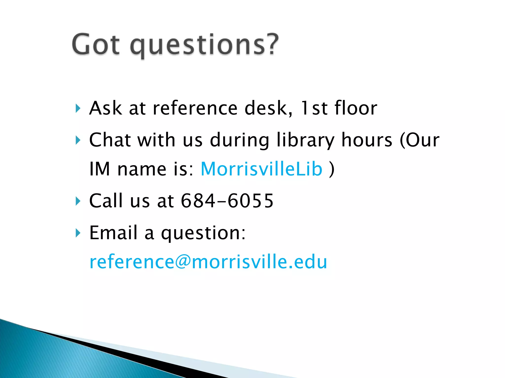 Ask at reference desk, 1st floor  Chat with us during library hours ( Our IM name is:  MorrisvilleLib  ) Call us at 684-6055 Email a question:  [email_address] 