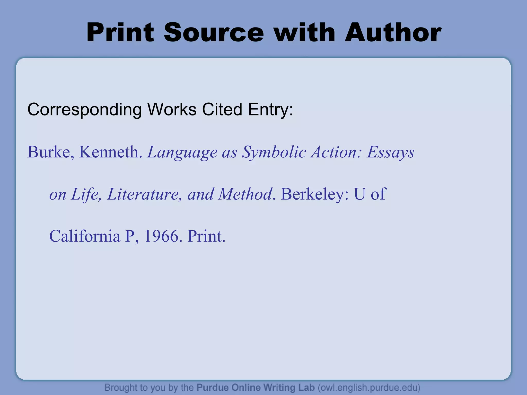 Print Source with Author Corresponding Works Cited Entry: Burke, Kenneth.  Language as Symbolic Action: Essays on Life, Literature, and Method . Berkeley: U of California P, 1966. Print. 