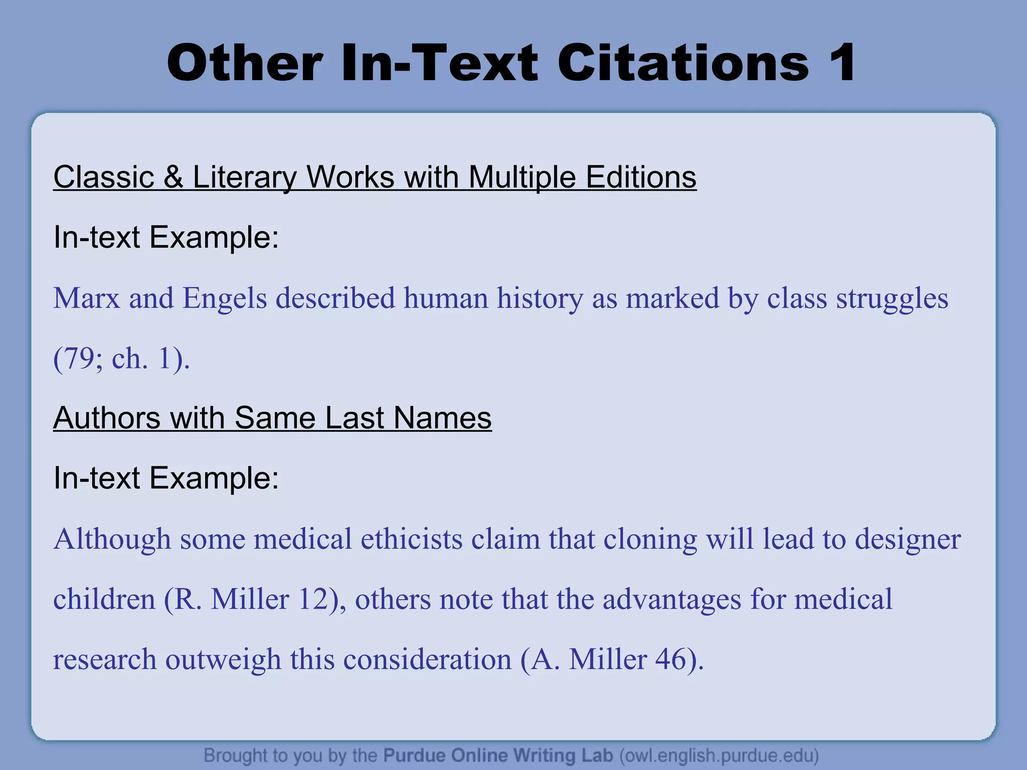 Other In-Text Citations 1 Classic & Literary Works with Multiple Editions In-text Example: Marx and Engels described human history as marked by class struggles (79; ch. 1). Authors with Same Last Names In-text Example: Although some medical ethicists claim that cloning will lead to designer children (R. Miller 12), others note that the advantages for medical research outweigh this consideration (A. Miller 46). 