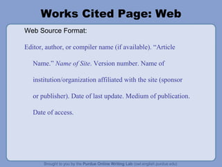 Works Cited Page: Web Web Source Format: Editor, author, or compiler name (if available). “Article Name.”  Name of Site . Version number. Name of institution/organization affiliated with the site (sponsor or publisher). Date of last update. Medium of publication. Date of access. 