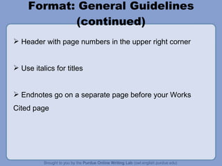 Format: General Guidelines (continued) Header with page numbers in the upper right corner Use italics for titles Endnotes go on a separate page before your Works Cited page 