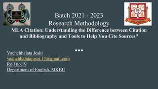Batch 2021 - 2023
Research Methodology
MLA Citation: Understanding the Difference between Citation
and Bibliography and Tools to Help You Cite Sources"
Vachchhalata Joshi
vachchhalatajoshi.14@gmail.com
Roll no.19
Department of English, MKBU
 