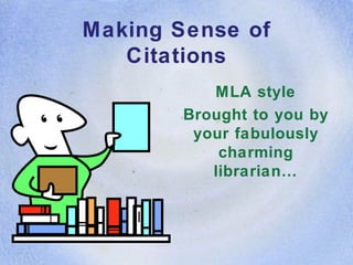 Making Sense of Citations MLA style Brought to you by your fabulously charming librarian… 
