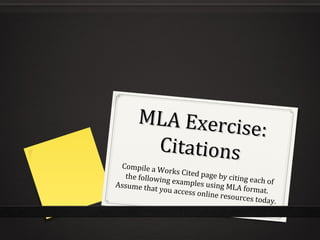 MLA Exercise: Citations Compile a Works Cited page by citing each of the following examples using MLA format. Assume that you access online resources today. 
