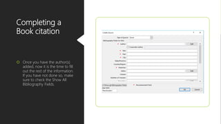 Completing a
Book citation
 Once you have the author(s)
added, now it is the time to fill
out the rest of the information.
If you have not done so, make
sure to check the Show All
Bibliography Fields.
 
