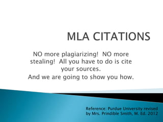 NO more plagiarizing! NO more
stealing! All you have to do is cite
your sources.
And we are going to show you how.
Reference: Purdue University revised
by Mrs. Prindible Smith, M. Ed. 2012
 