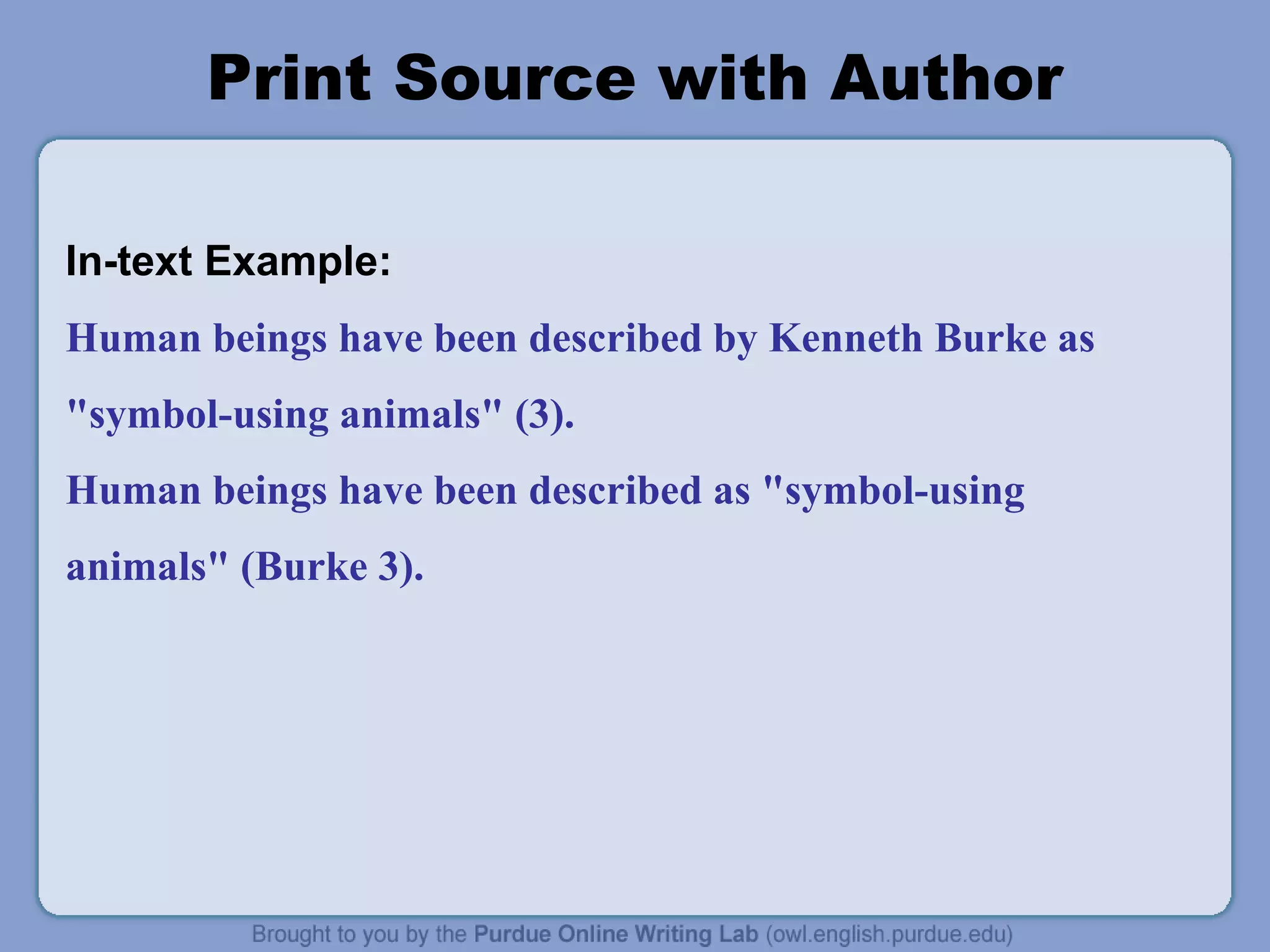 Print Source with Author
In-text Example:
Human beings have been described by Kenneth Burke as
"symbol-using animals" (3).
Human beings have been described as "symbol-using
animals" (Burke 3).
 