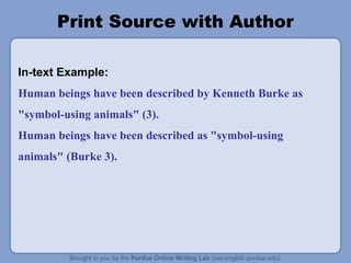 Print Source with Author
In-text Example:
Human beings have been described by Kenneth Burke as
"symbol-using animals" (3).
Human beings have been described as "symbol-using
animals" (Burke 3).
 