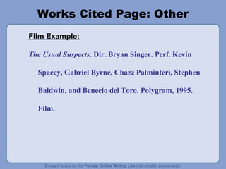 Works Cited Page: Other
Film Example:
The Usual Suspects. Dir. Bryan Singer. Perf. Kevin
Spacey, Gabriel Byrne, Chazz Palminteri, Stephen
Baldwin, and Benecio del Toro. Polygram, 1995.
Film.
 