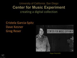 University of California, San Diego Center for Music Experiment creating a digital collection Cristela Garcia-Spitz Dave Kesner Greg Reser Roger Reynolds 